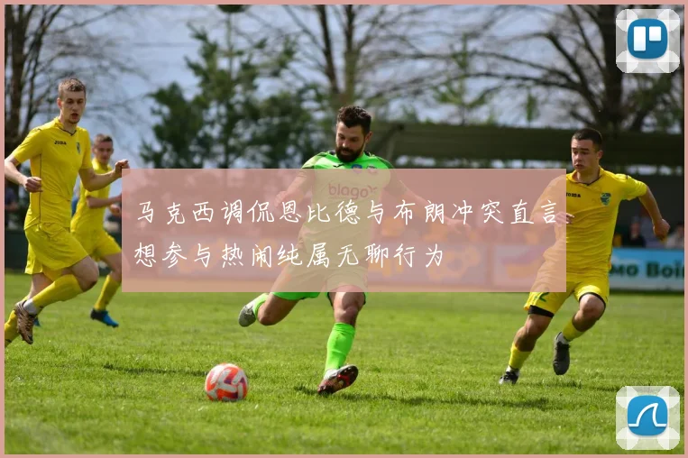 马克西调侃恩比德与布朗冲突直言想参与热闹纯属无聊行为