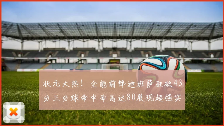状元大热！全能前锋迪班萨狂砍43分三分球命中率高达80展现超强实力