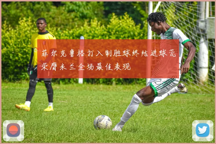 菲尔克鲁格打入制胜球终结进球荒荣膺米兰全场最佳表现