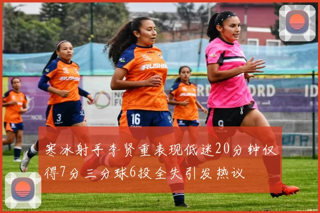 寒冰射手李贤重表现低迷20分钟仅得7分三分球6投全失引发热议