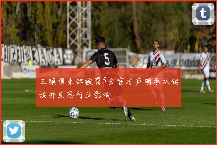 三镇俱乐部被罚5分官方声明承认错误并反思行业影响