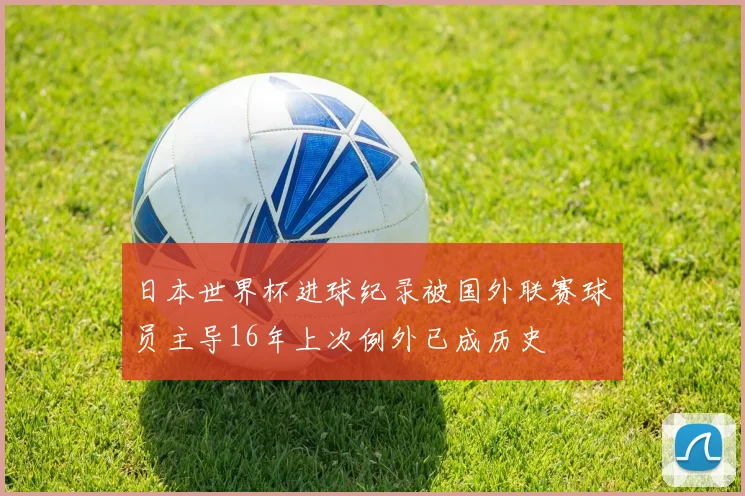 日本世界杯进球纪录被国外联赛球员主导16年上次例外已成历史