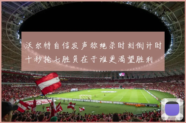 沃尔特自信发声称绝杀时刻倒计时十秒抢七胜负在于谁更渴望胜利