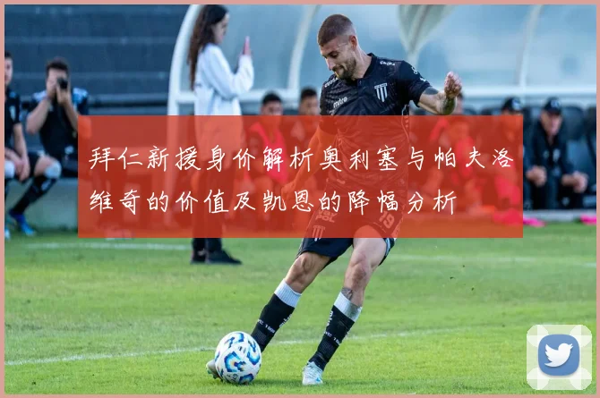 拜仁新援身价解析奥利塞与帕夫洛维奇的价值及凯恩的降幅分析