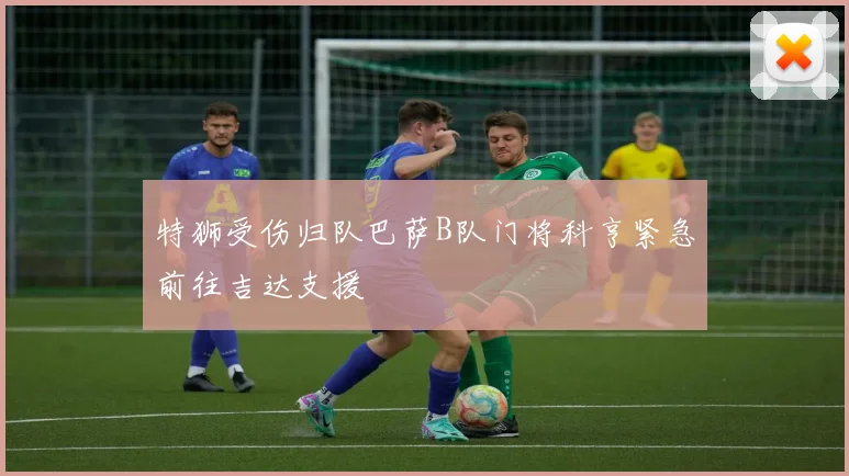 特狮受伤归队巴萨B队门将科亨紧急前往吉达支援