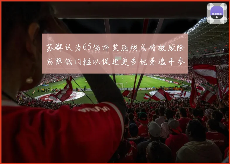 苏群认为65场评奖底线或将被废除或降低门槛以促进更多优秀选手参与