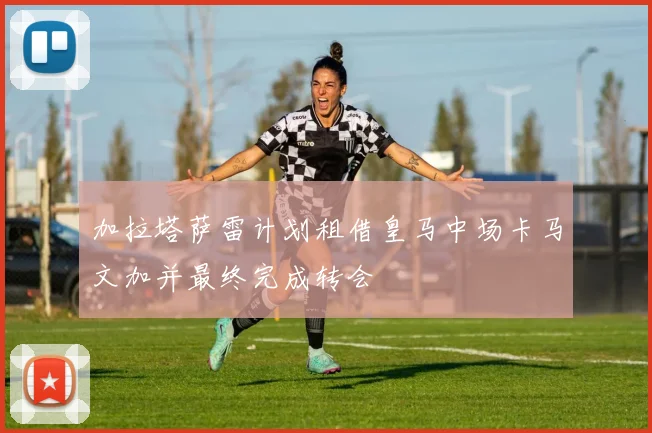 加拉塔萨雷计划租借皇马中场卡马文加并最终完成转会