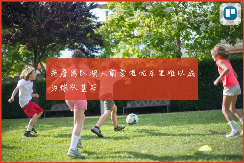 老詹离队湖人前景堪忧东里难以成为球队基石