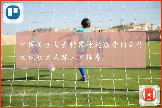 中国足协与多特蒙德达成青训合作协议助力足球人才培养