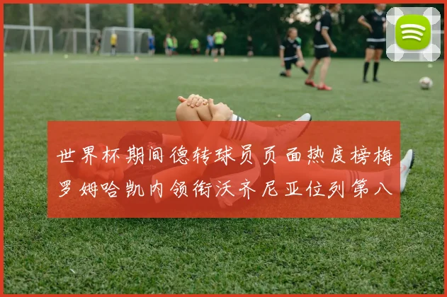 世界杯期间德转球员页面热度榜梅罗姆哈凯内领衔沃齐尼亚位列第八