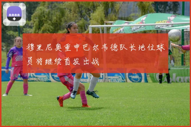 穆里尼奥重申巴尔韦德队长地位球员将继续首发出战