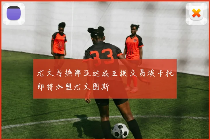 尤文与热那亚达成互换交易埃卡托即将加盟尤文图斯