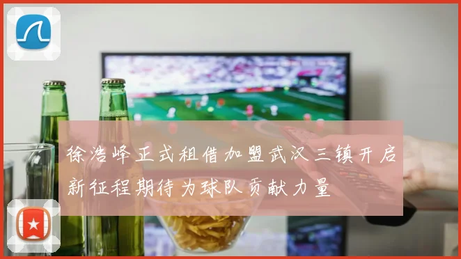 徐浩峰正式租借加盟武汉三镇开启新征程期待为球队贡献力量