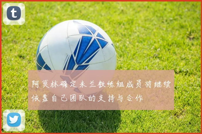 阿莫林确定米兰教练组成员将继续依靠自己团队的支持与合作