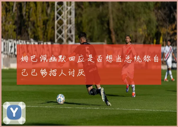 姆巴佩幽默回应是否想当总统称自己已够招人讨厌