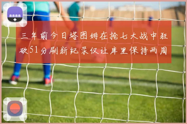 三年前今日塔图姆在抢七大战中狂砍51分刷新纪录仅让库里保持两周