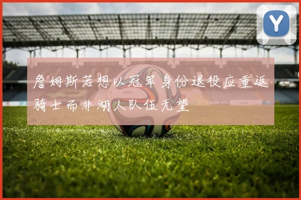 詹姆斯若想以冠军身份退役应重返骑士而非湖人队伍无望