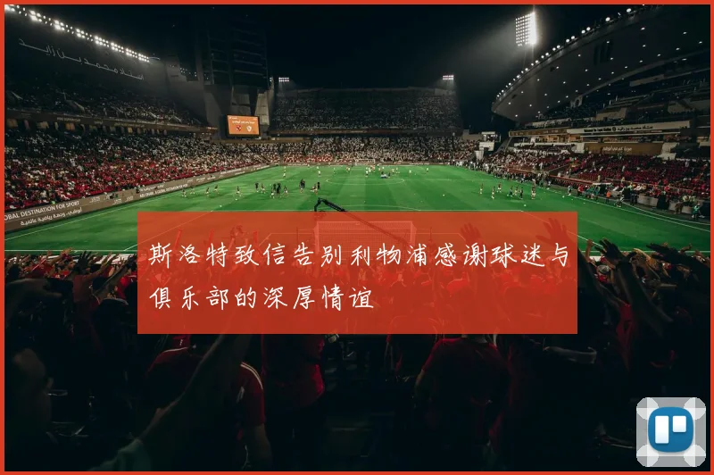 斯洛特致信告别利物浦感谢球迷与俱乐部的深厚情谊