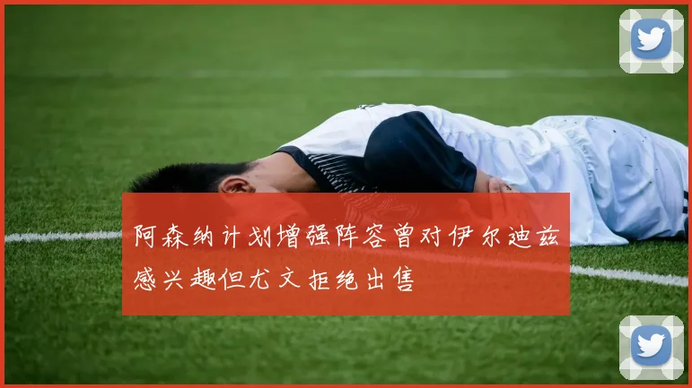 阿森纳计划增强阵容曾对伊尔迪兹感兴趣但尤文拒绝出售