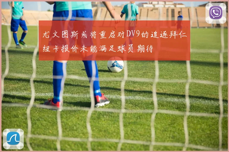 尤文图斯或将重启对DV9的追逐拜仁纽卡报价未能满足球员期待
