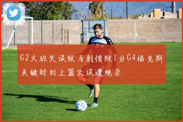 G2文班失误致马刺惜败1分G4福克斯关键时刻上篮失误遭绝杀