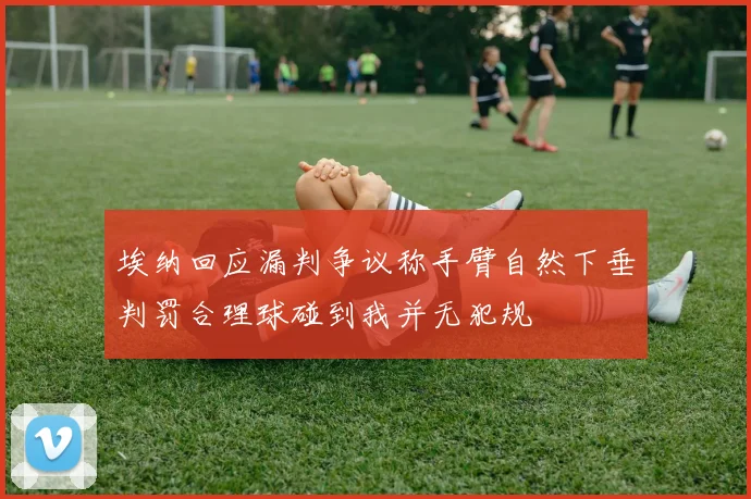 埃纳回应漏判争议称手臂自然下垂判罚合理球碰到我并无犯规