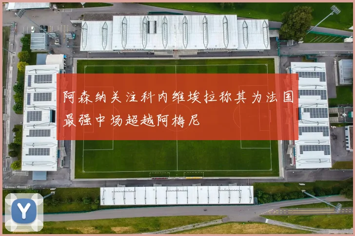 阿森纳关注科内维埃拉称其为法国最强中场超越阿梅尼