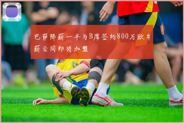 巴萨降薪一半与B席签约800万欧年薪合同即将加盟
