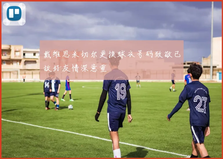 戴维恩米切尔更换球衣号码致敬已故好友情深意重