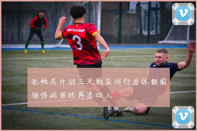 孔帕尼计划三叉戟亚洲行后休假前场伤病困扰再添四人