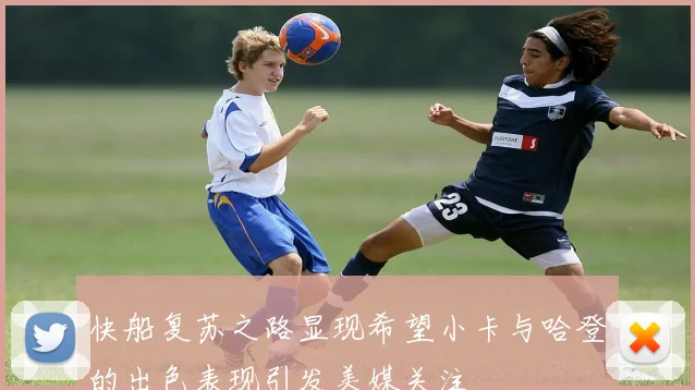 快船复苏之路显现希望小卡与哈登的出色表现引发美媒关注